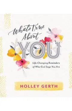 What's True about You: Life-Changing Reminders of Who God Says You Are - Holley Gerth