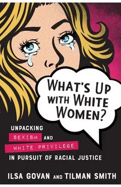 What's Up with White Women?: Unpacking Sexism and White Privilege in Pursuit of Racial Justice - Ilsa Govan