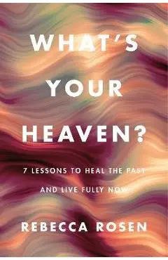 What's Your Heaven?: 7 Lessons to Heal the Past and Live Fully Now - Rebecca Rosen