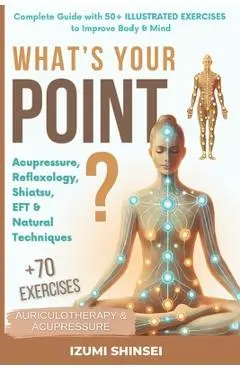 What's Your POINT?: Acupressure, Reflexology, Shiatsu, EFT and Natural Techniques - Complete Guide with 50+ Illustrated Exercises to Improve Body & Mi - Izumi Shinsei