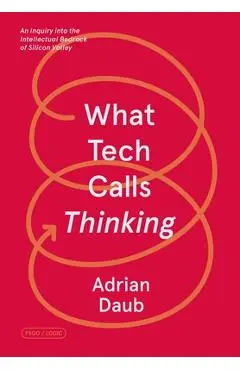 What Tech Calls Thinking: An Inquiry Into the Intellectual Bedrock of Silicon Valley - Adrian Daub