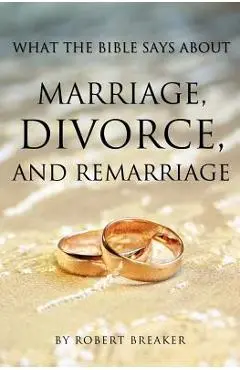 What the Bible Says about Marriage, Divorce, and Remarriage - Robert Breaker