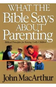 What the Bible Says about Parenting: Biblical Principle for Raising Godly Children - John F. Macarthur