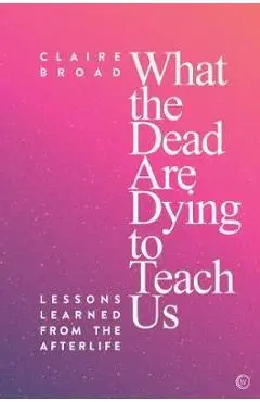 What the Dead Are Dying to Teach Us - Claire Broad