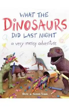 What the Dinosaurs Did Last Night: A Very Messy Adventure - Refe Tuma