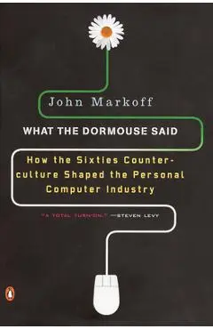 What the Dormouse Said: How the Sixties Counterculture Shaped the Personal Computer Industry - John Markoff