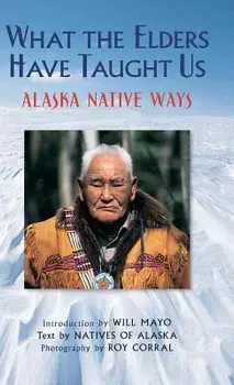 What the Elders Have Taught Us: Alaska Native Ways, Hardcover/Roy Corral