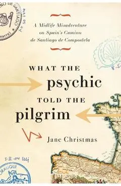 What the Psychic Told the Pilgrim: A Midlife Misadventure on Spain's Camino de Santiago de Compostela - Jane Christmas