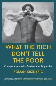 What The Rich Don't Tell The Poor: Conversations with Guatemalan Oligarchs, Paperback/Roman Krznaric