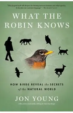 What the Robin Knows: How Birds Reveal the Secrets of the Natural World - Jon Young