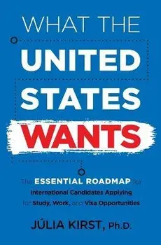 What the United States Wants: The Essential Roadmap for International Candidates Applying for Study, Work and Visa Opportunities, Paperback/Julia Kirst