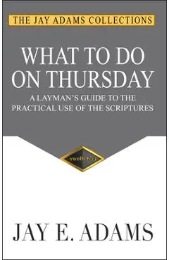 What to do on Thursday: A Layman's Guide to the Practical Use of the Scriptures - Jay E. Adams