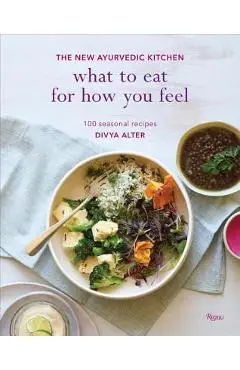 What to Eat for How You Feel: The New Ayurvedic Kitchen - 100 Seasonal Recipes - Divya Alter