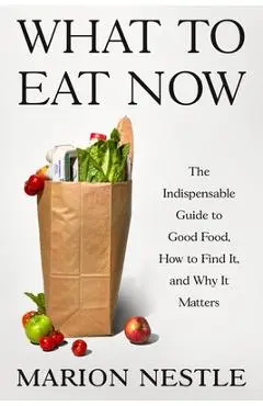 What to Eat Now: The Indispensable Guide to Good Food, How to Find It, and Why It Matters - Marion Nestle