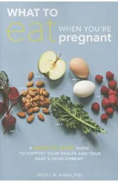 What to Eat When You're Pregnant: A Week-By-Week Guide to Support Your Health and Your Baby's Development - Nicole M. Avena