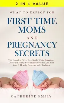 What to Expect for First Time Moms and Pregnancy Secrets: The Complete Stress Free Guide While Expecting, Discover Leading Recommendations for the Fir, Paperback/Catherine Emily