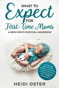 What to Expect for First-Time Moms: The Ultimate Beginners Guide While Expecting, Everything You Need to Know for a Healthy Pregnancy, Labor, Childbir, Paperback/Oster Heidi