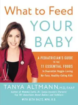 What to Feed Your Baby: A Pediatrician's Guide to the 11 Essential Foods to Guarantee Veggie-Loving, No-Fuss, Healthy-Eating Kids, Paperback/Tanya M. D. Altmann