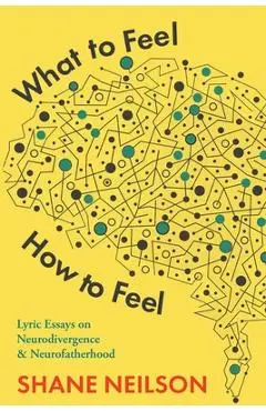 What to Feel, How to Feel: Lyric Essays on Neurodivergence and Neurofatherhood - Shane Neilson