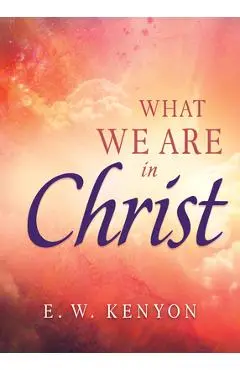 What We Are in Christ - E. W. Kenyon