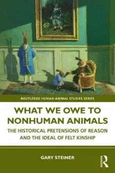 What We Owe to Nonhuman Animals. The Historical Pretensions of Reason and the Ideal of Felt Kinship, Paperback/Gary (Bucknell University) Steiner