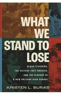 What We Stand to Lose: Black Teachers, the Culture They Created, and the Closure of a New Orleans High School - Kristen Buras