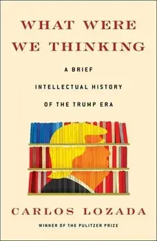 What Were We Thinking: A Brief Intellectual History of the Trump Era, Hardcover/Carlos Lozada