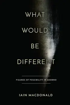What Would Be Different. Figures of Possibility in Adorno, Hardback/Iain MacDonald