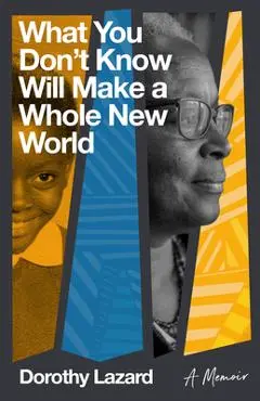 What You Don't Know Will Make a Whole New World: A Memoir - Dorothy Lazard