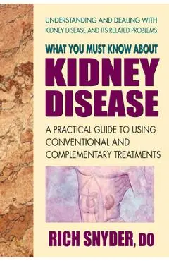 What You Must Know about Kidney Disease: A Practical Guide to Using Conventional and Complementary Treatments - Rich Snyder