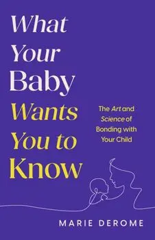 What Your Baby Wants You to Know. The Art and Science of Bonding with Your Child, Hardback/Marie Derome