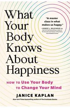 What Your Body Knows about Happiness: How to Use Your Body to Change Your Mind - Janice Kaplan