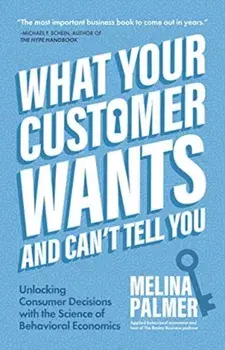 What Your Customer Wants and Can't Tell You: Unlocking Consumer Decisions with the Science of Behavioral Economics (Marketing Research)/Melina Palmer