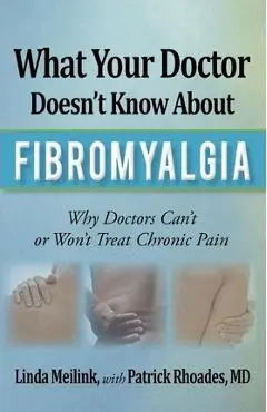 What Your Doctor Doesn't Know about Fibromyalgia: Why Doctors Can't or Won't Treat Chronic Pain - Linda Meilink