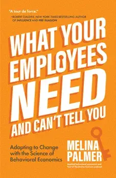 What Your Employees Need and Can't Tell You: Adapting to Change with the Science of Behavioral Economics (Change Management Book), Paperback/Melina Palmer