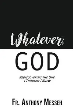 Whatever, God: Rediscovering the One I Thought I Knew - Fr Anthony Messeh