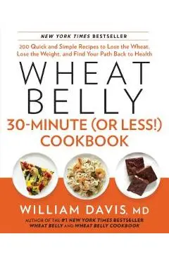 Wheat Belly 30-Minute (or Less!) Cookbook: 200 Quick and Simple Recipes to Lose the Wheat, Lose the Weight, and Find Your P Ath Back to Health - William Davis