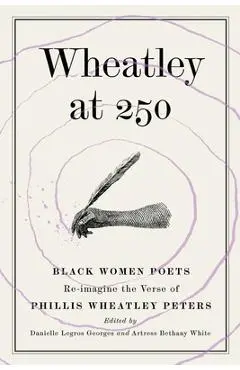 Wheatley at 250: Black Women Poets Re-imagine the Verse of Phillis Wheatley Peters - Danielle Legros Georges