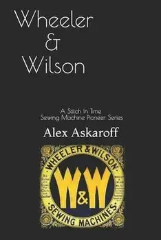 Wheeler & Wilson: A Stitch In Time Sewing Machine Pioneer Series, Paperback/Alex Askaroff