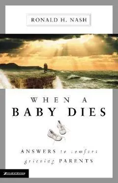 When a Baby Dies: Answers to Comfort Grieving Parents - Ronald H. Nash