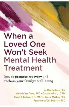 When a Loved One Won't Seek Mental Health Treatment: How to Promote Recovery and Reclaim Your Family's Well-Being - C. Alec Pollard
