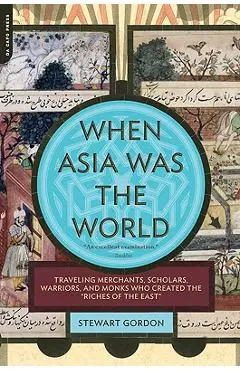 When Asia Was the World: Traveling Merchants, Scholars, Warriors, and Monks Who Created the Riches of the East - Stewart Gordon