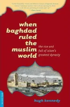When Baghdad Ruled the Muslim World: The Rise and Fall of Islam's Greatest Dynasty - Hugh Kennedy