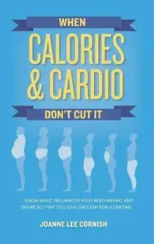 When Calories & Cardio Don't Cut It: Know what influences your body weight and shape so that you can live lean for a lifetime, Hardcover/Joanne Lee Cornish