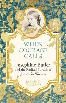 When Courage Calls: Josephine Butler and the Radical Pursuit of Justice for Women, Hardback/Sarah C. Williams