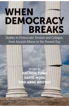 When Democracy Breaks: Studies in Democratic Erosion and Collapse, from Ancient Athens to the Present Day - Archon Fung