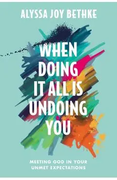 When Doing It All Is Undoing You: Meeting God in Your Unmet Expectations - Alyssa Joy Bethke
