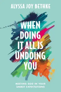 When Doing It All Is Undoing You. Meeting God in Your Unmet Expectations, Hardback/Alyssa J Bethke