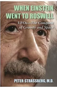 When Einstein Went To Roswell: UFOs-The Conquest of Gravity and Space - Peter Strassberg