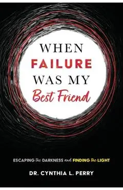When Failure Was My Best Friend: Escaping the Darkness and Finding the Light - Cynthia L. Perry